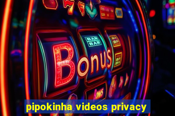 pipokinha videos privacy